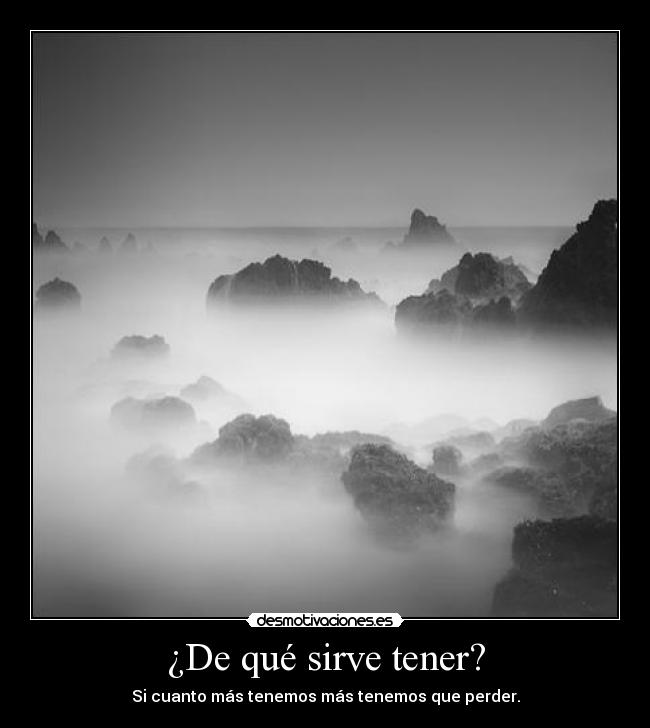¿De qué sirve tener? - Si cuanto más tenemos más tenemos que perder.
