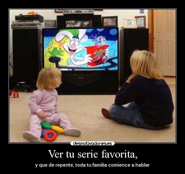 Ver tu serie favorita, - y que de repente, toda tu familia comience a hablar
