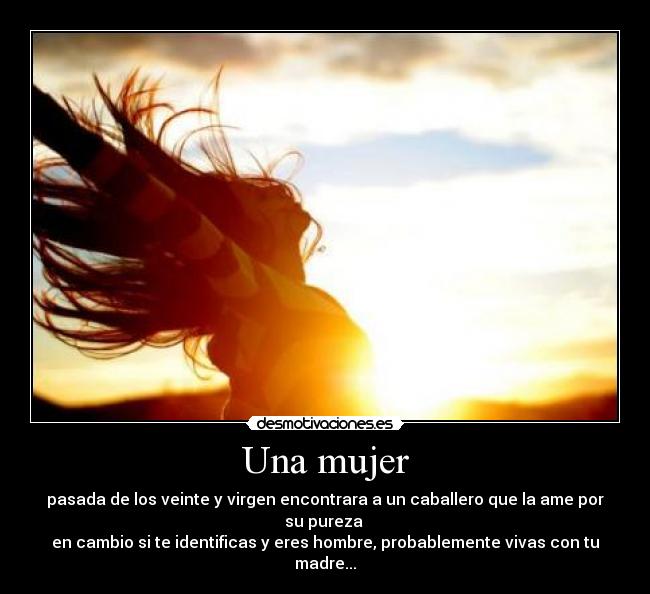 Una mujer - pasada de los veinte y virgen encontrara a un caballero que la ame por su pureza
en cambio si te identificas y eres hombre, probablemente vivas con tu madre...