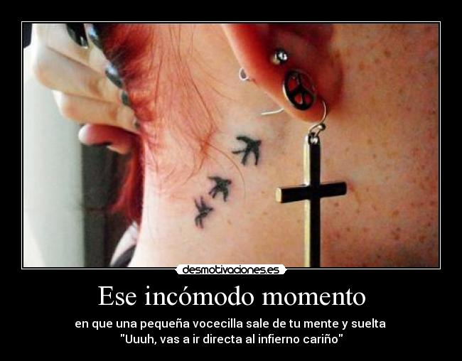 Ese incómodo momento - en que una pequeña vocecilla sale de tu mente y suelta
Uuuh, vas a ir directa al infierno cariño
