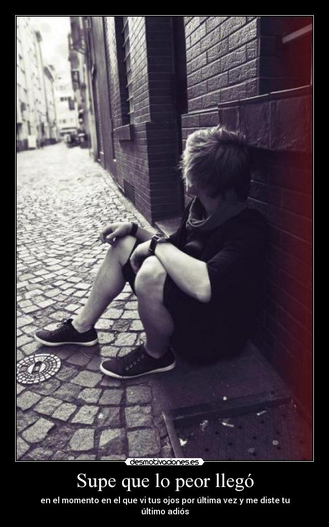 Supe que lo peor llegó - en el momento en el que vi tus ojos por última vez y me diste tu último adiós