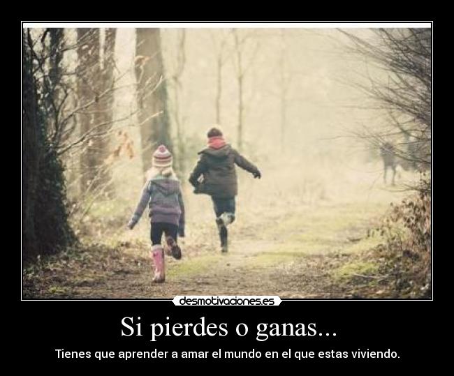Si pierdes o ganas... - Tienes que aprender a amar el mundo en el que estas viviendo.
