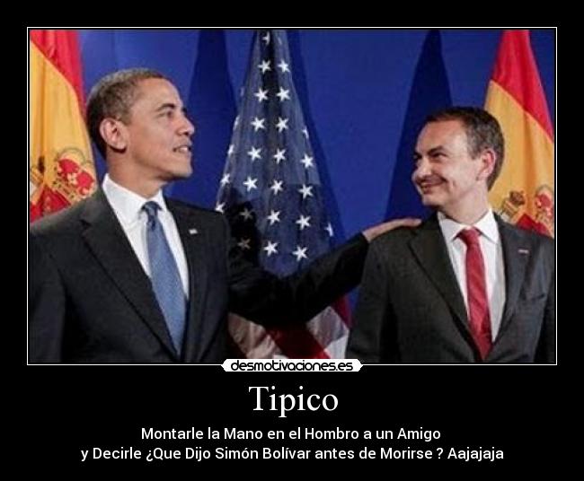 Tipico - Montarle la Mano en el Hombro a un Amigo
y Decirle ¿Que Dijo Simón Bolívar antes de Morirse ? Aajajaja