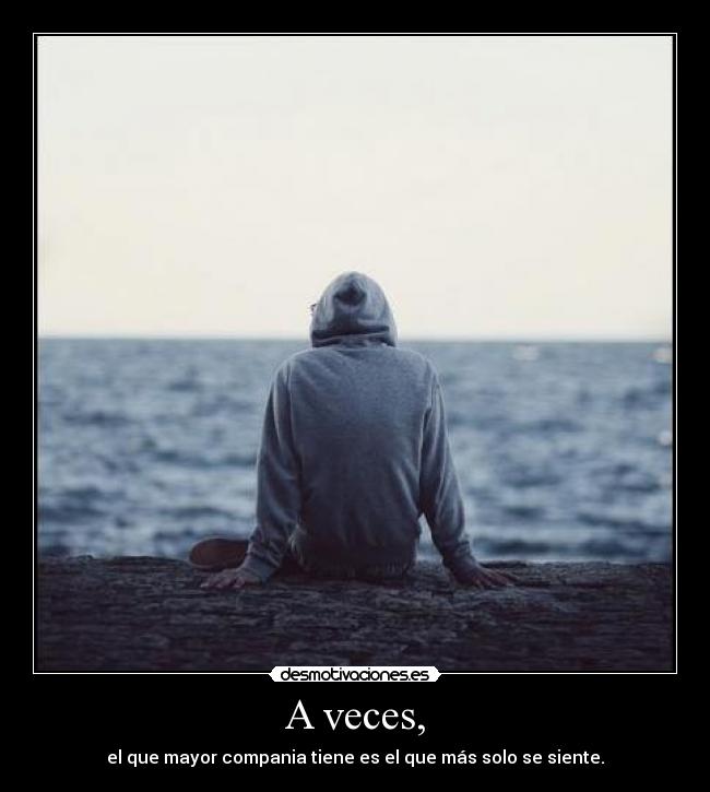 A veces, - el que mayor compania tiene es el que más solo se siente.