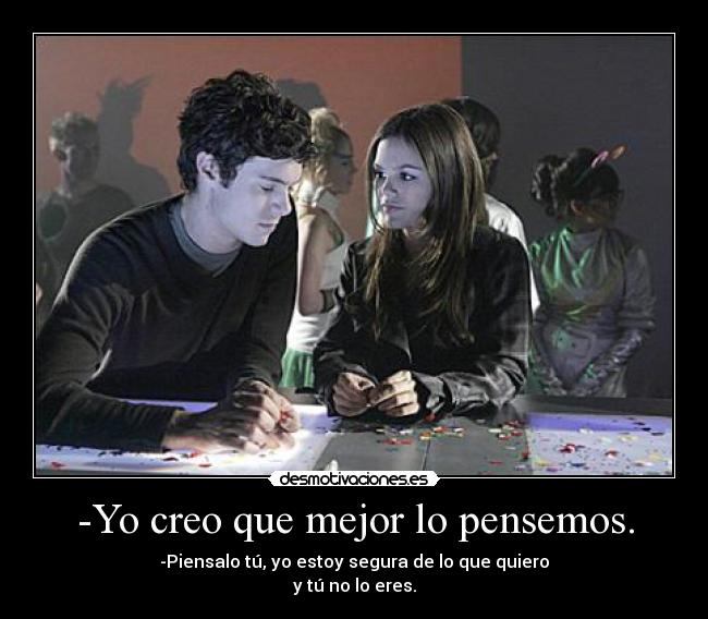 -Yo creo que mejor lo pensemos. - -Piensalo tú, yo estoy segura de lo que quiero
y tú no lo eres.