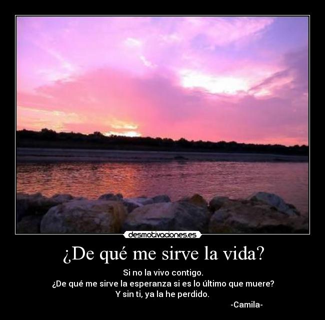 ¿De qué me sirve la vida? - Si no la vivo contigo.
¿De qué me sirve la esperanza si es lo último que muere?
Y sin ti, ya la he perdido.
                                                                                    -Camila-