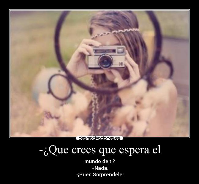 -¿Que crees que espera el - mundo de ti?
+Nada.
-¡Pues Sorprendele!