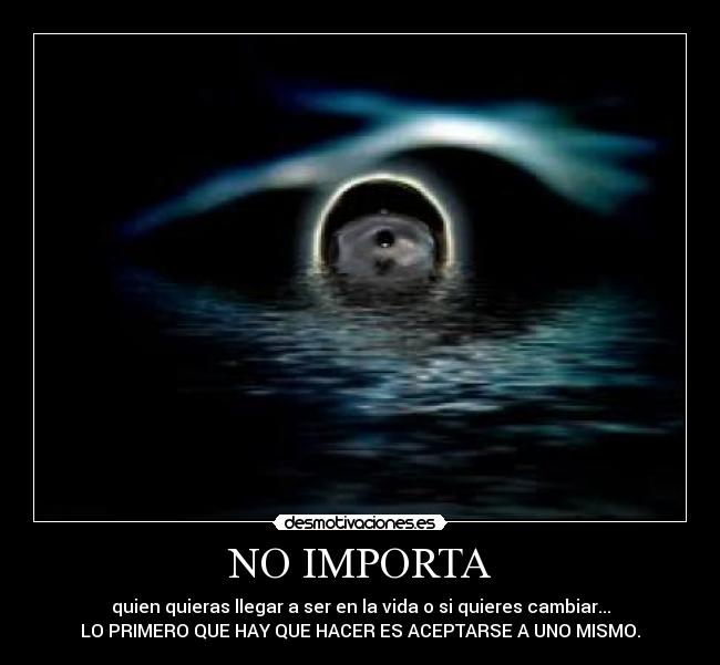 NO IMPORTA - quien quieras llegar a ser en la vida o si quieres cambiar...
LO PRIMERO QUE HAY QUE HACER ES ACEPTARSE A UNO MISMO.