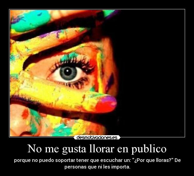 No me gusta llorar en publico - porque no puedo soportar tener que escuchar un: ¿Por que lloras? De
personas que ni les importa.