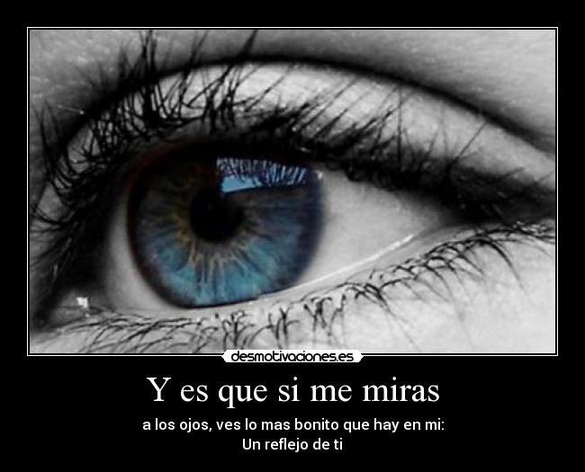 Y es que si me miras - a los ojos, ves lo mas bonito que hay en mi:
Un reflejo de ti ♥