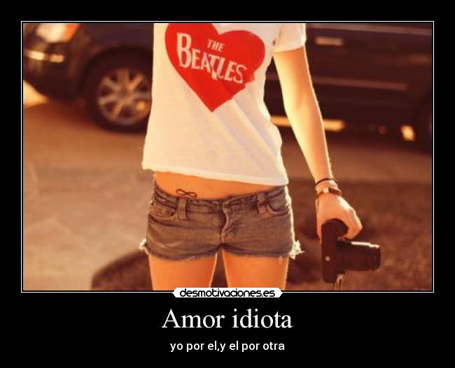 Amor idiota - yo por el,y el por otra♥