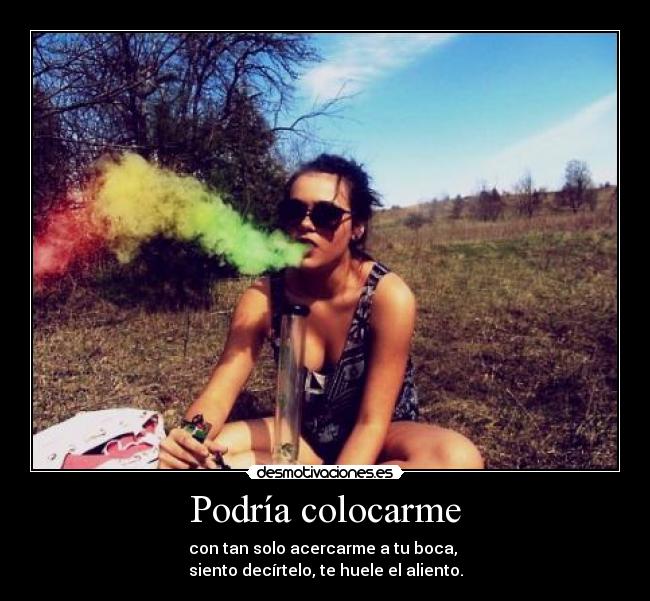 Podría colocarme - con tan solo acercarme a tu boca, 
siento decírtelo, te huele el aliento.