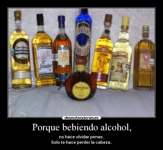 Porque bebiendo alcohol, - no hace olvidar penas..
Solo te hace perder la cabeza..