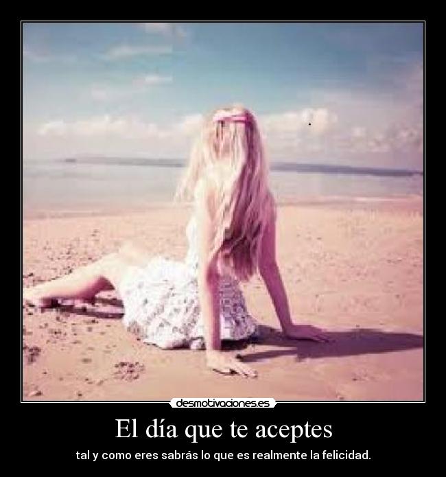 El día que te aceptes - tal y como eres sabrás lo que es realmente la felicidad.