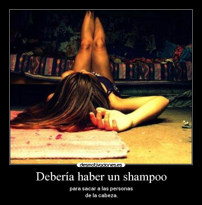 Debería haber un shampoo - para sacar a las personas
de la cabeza.