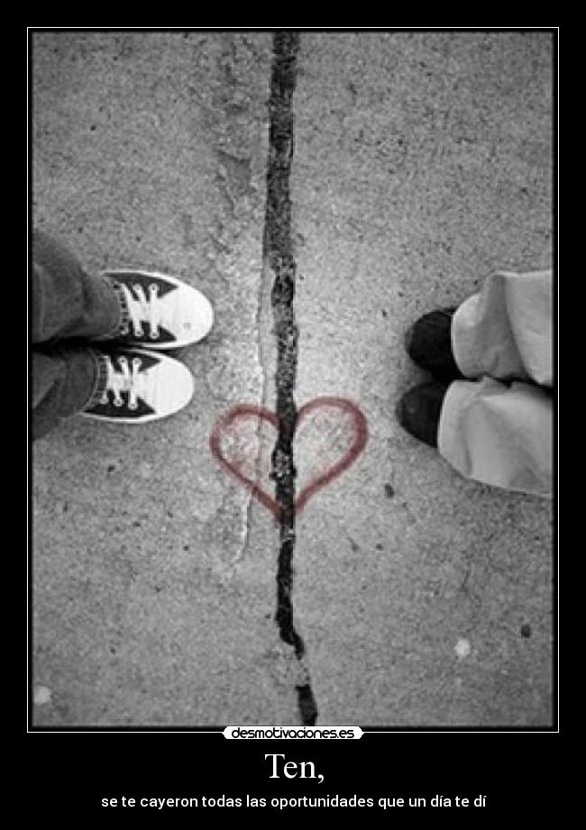 Ten, - se te cayeron todas las oportunidades que un día te dí