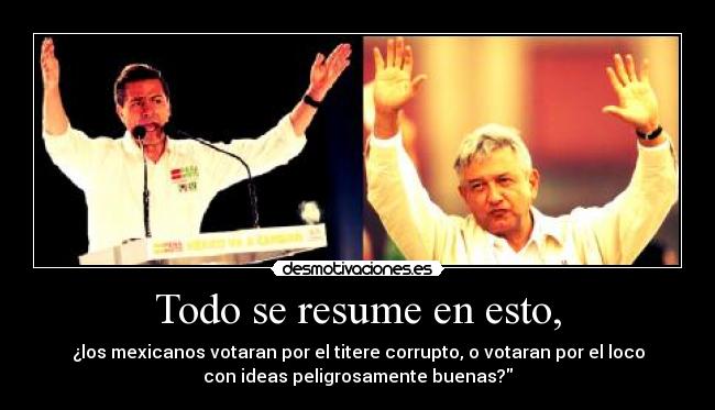 Todo se resume en esto, - ¿los mexicanos votaran por el titere corrupto, o votaran por el loco
con ideas peligrosamente buenas?