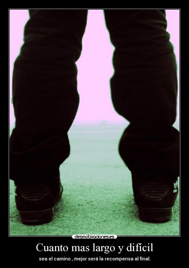 Cuanto mas largo y difícil - sea el camino , mejor será la recompensa al final.