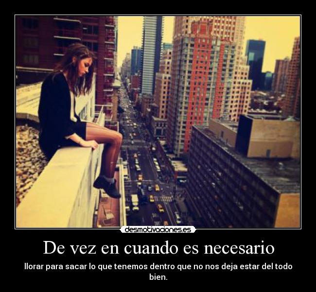 De vez en cuando es necesario - llorar para sacar lo que tenemos dentro que no nos deja estar del todo bien.