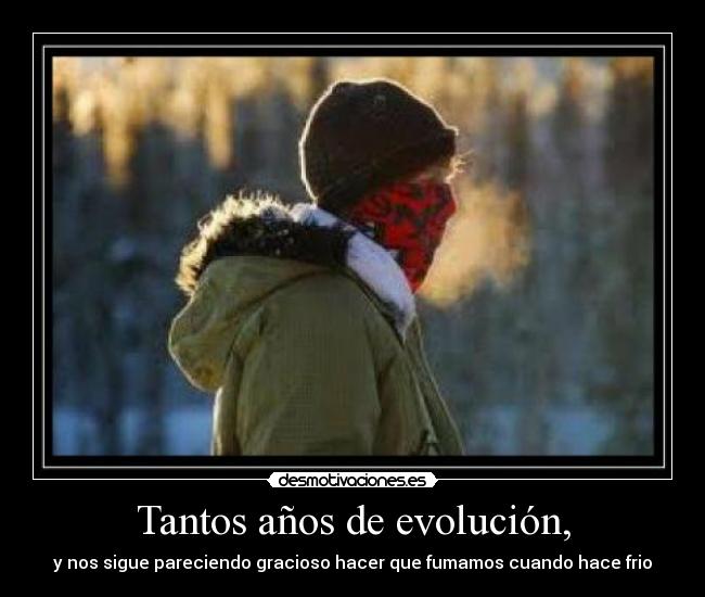 Tantos años de evolución, - y nos sigue pareciendo gracioso hacer que fumamos cuando hace frio