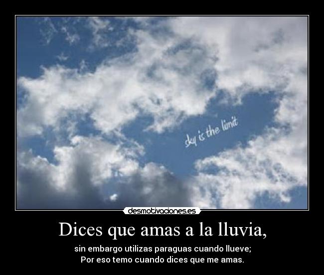 Dices que amas a la lluvia, - sin embargo utilizas paraguas cuando llueve;
Por eso temo cuando dices que me amas.