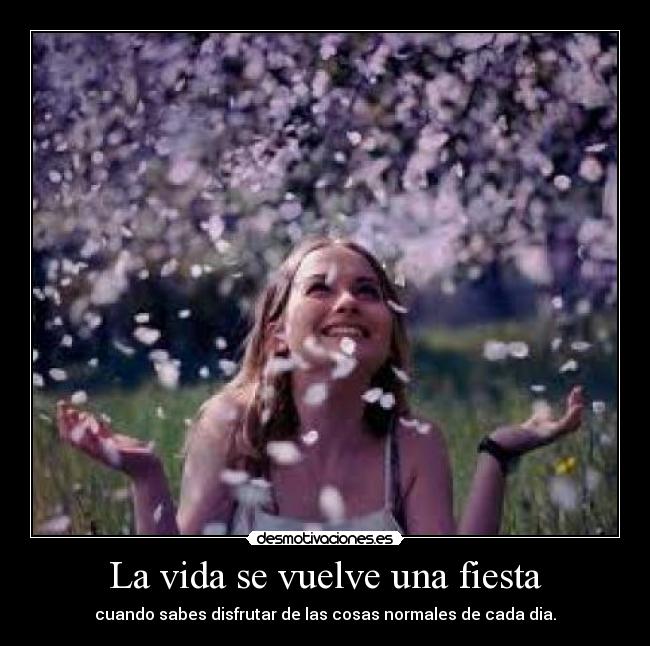 La vida se vuelve una fiesta - cuando sabes disfrutar de las cosas normales de cada dia.