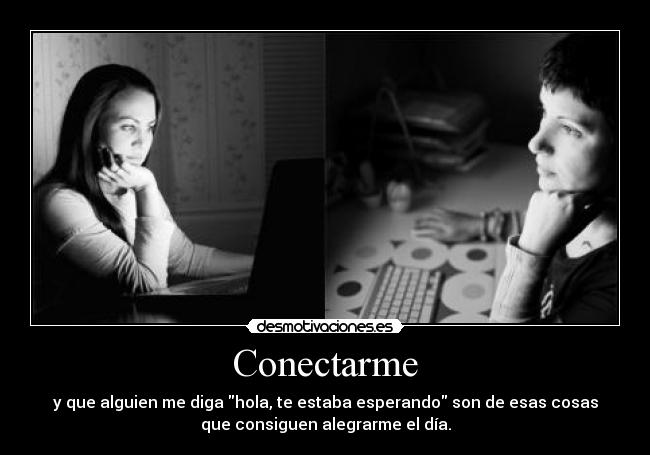 Conectarme - y que alguien me diga hola, te estaba esperando son de esas cosas
que consiguen alegrarme el día.