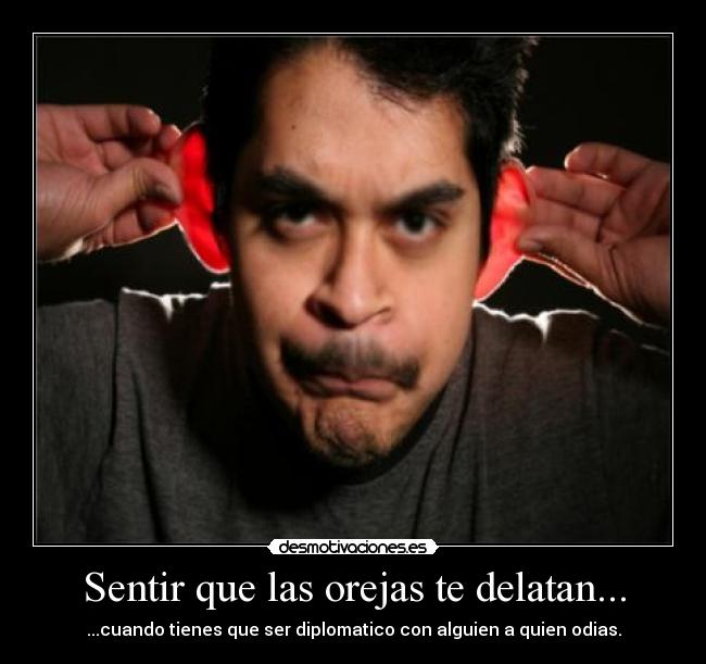 Sentir que las orejas te delatan... - ...cuando tienes que ser diplomatico con alguien a quien odias.