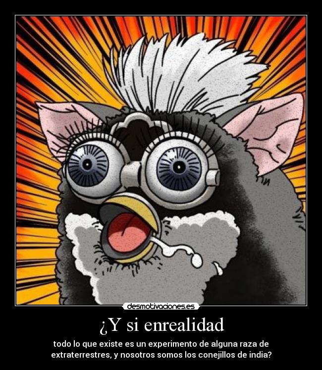 ¿Y si enrealidad - todo lo que existe es un experimento de alguna raza de
extraterrestres, y nosotros somos los conejillos de india?