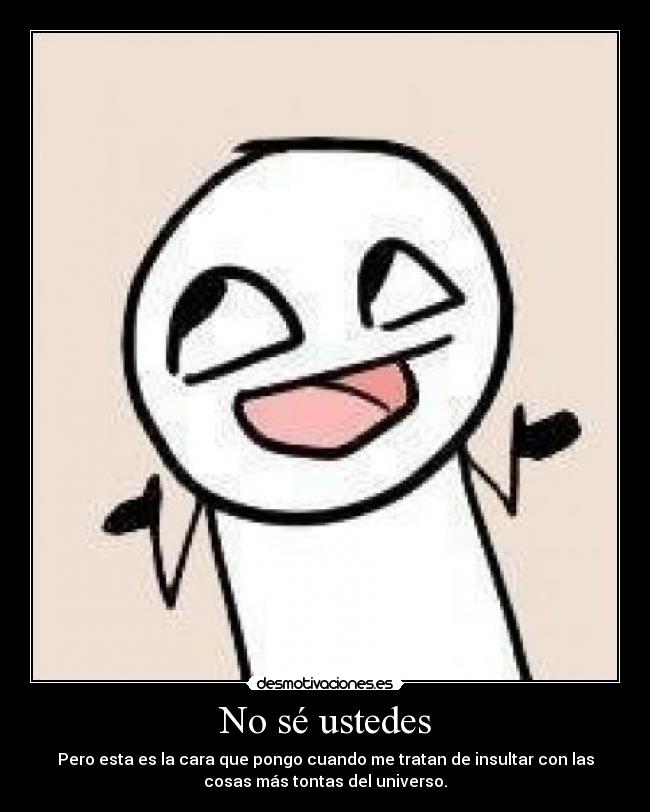 No sé ustedes - Pero esta es la cara que pongo cuando me tratan de insultar con las
cosas más tontas del universo.