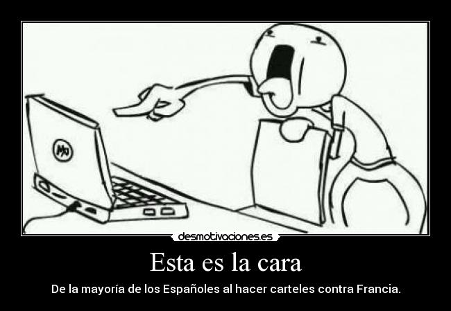 Esta es la cara - De la mayoría de los Españoles al hacer carteles contra Francia.