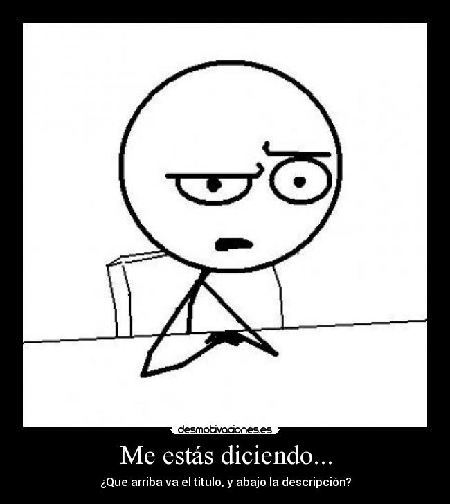 Me estás diciendo... - ¿Que arriba va el titulo, y abajo la descripción?