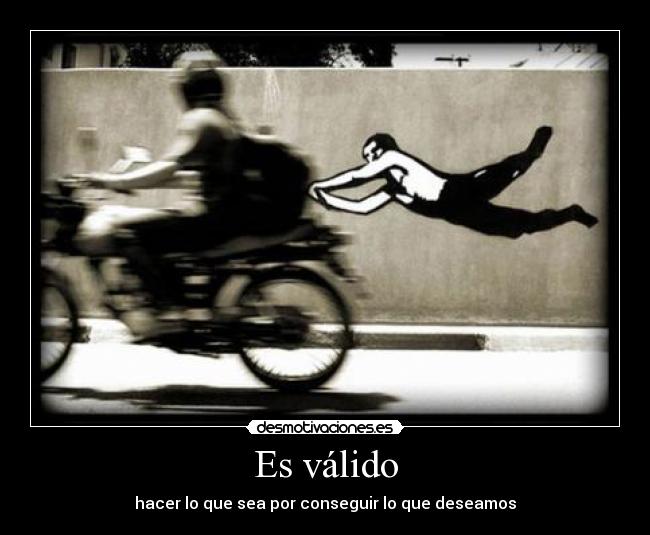 Es válido - hacer lo que sea por conseguir lo que deseamos