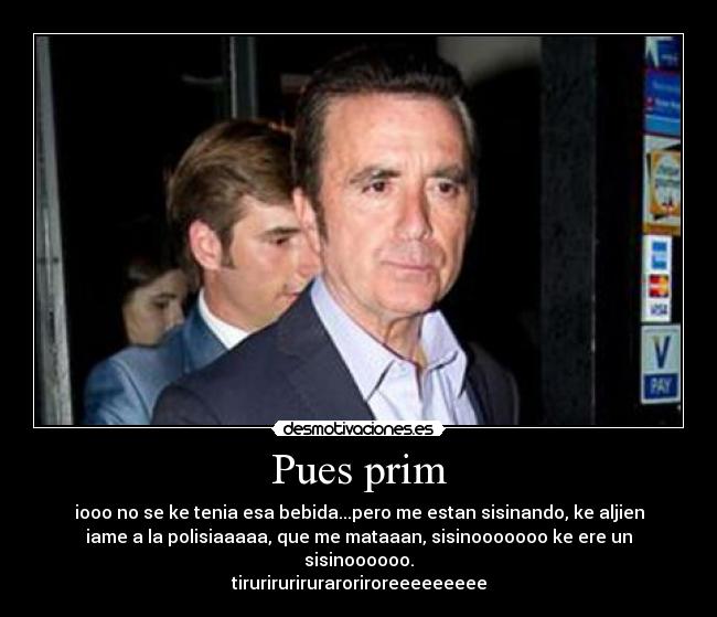 Pues prim - iooo no se ke tenia esa bebida...pero me estan sisinando, ke aljien
iame a la polisiaaaaa, que me mataaan, sisinooooooo ke ere un
sisinoooooo.
tiruriruriruraroriroreeeeeeeee