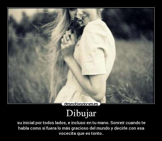Dibujar - su inicial por todos lados, e incluso en tu mano. Sonreír cuando te
habla como si fuera lo más gracioso del mundo y decirle con esa
vocecita que es tonto..