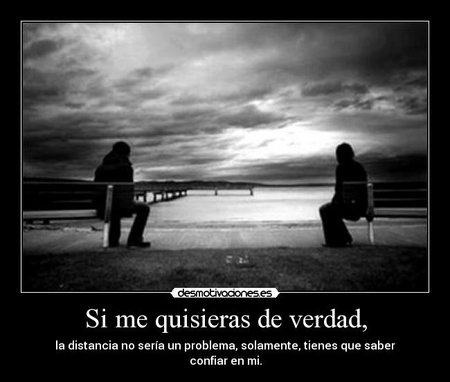 Si me quisieras de verdad, - la distancia no sería un problema, solamente, tienes que saber confiar en mi.