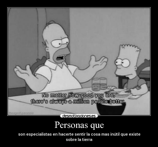Personas que - son especialistas en hacerte sentir la cosa mas inútil que existe sobre la tierra