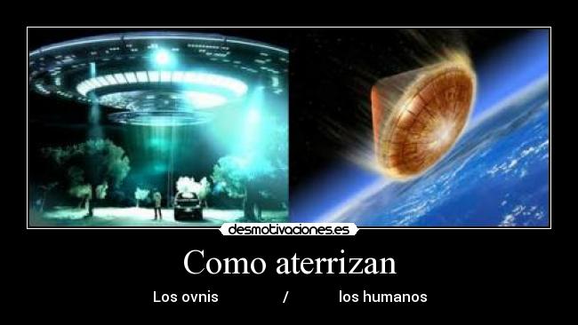 Como aterrizan - Los ovnis                  /              los humanos