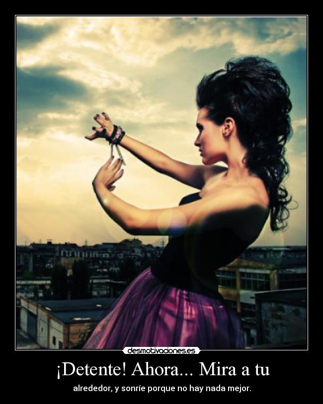 ¡Detente! Ahora... Mira a tu - alrededor, y sonríe porque no hay nada mejor.