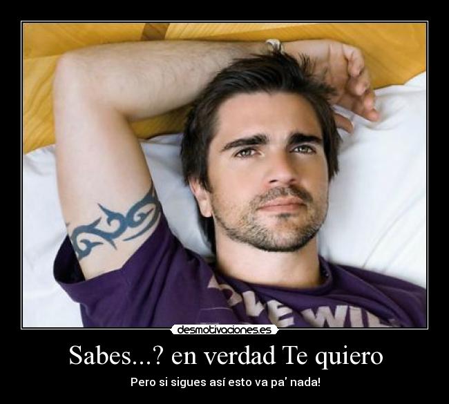 Sabes...? en verdad Te quiero - Pero si sigues así esto va pa nada!