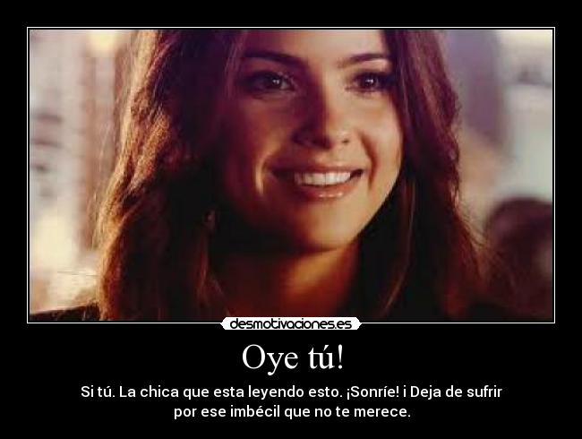 Oye tú! - Si tú. La chica que esta leyendo esto. ¡Sonríe! i Deja de sufrir
por ese imbécil que no te merece.