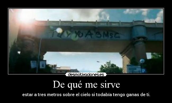 De qué me sirve - estar a tres metros sobre el cielo si todabía tengo ganas de ti.