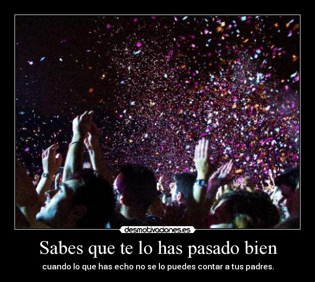 Sabes que te lo has pasado bien - cuando lo que has echo no se lo puedes contar a tus padres.