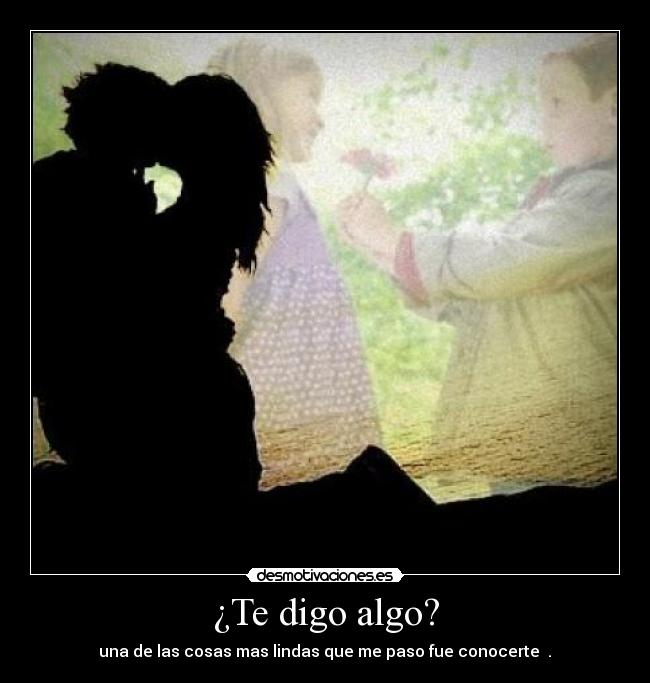 ¿Te digo algo? - una de las cosas mas lindas que me paso fue conocerte ♥.♥