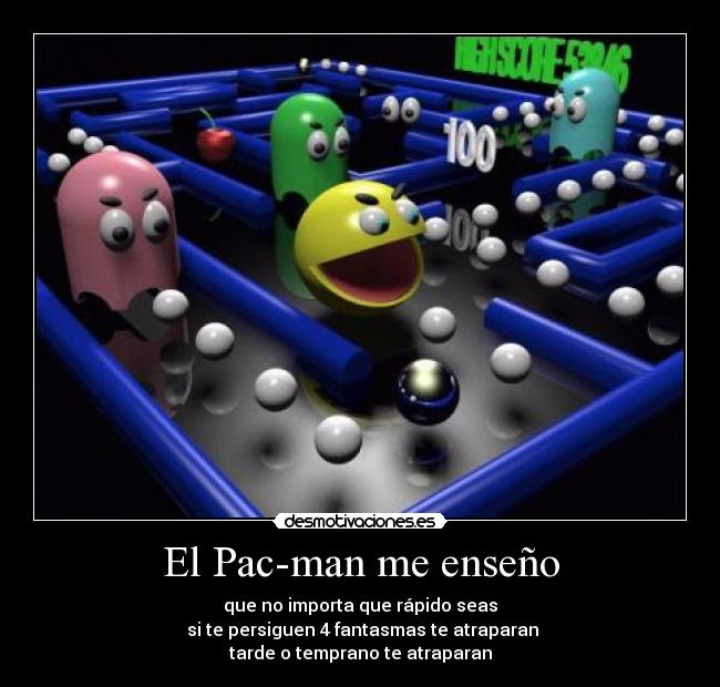El Pac-man me enseño - que no importa que rápido seas
si te persiguen 4 fantasmas te atraparan
tarde o temprano te atraparan