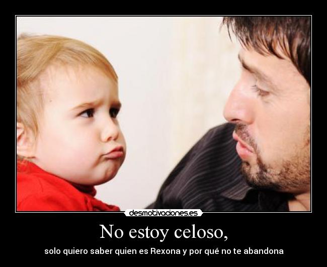 No estoy celoso, - solo quiero saber quien es Rexona y por qué no te abandona
