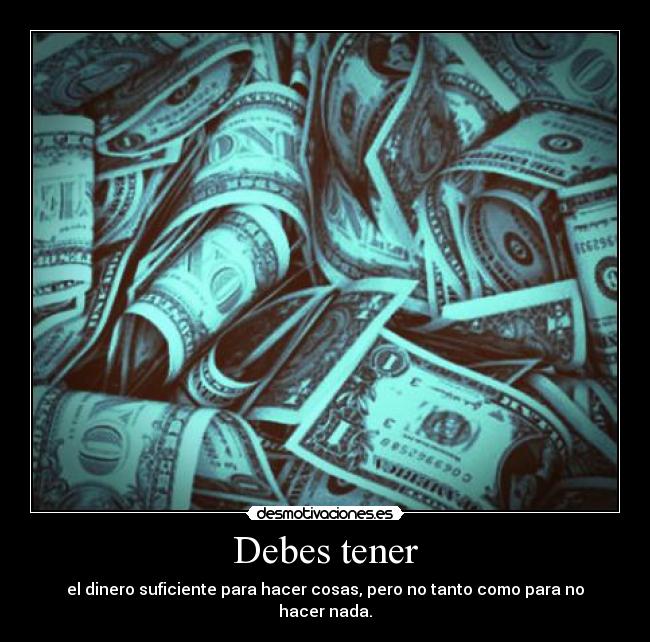 Debes tener - el dinero suficiente para hacer cosas, pero no tanto como para no hacer nada.