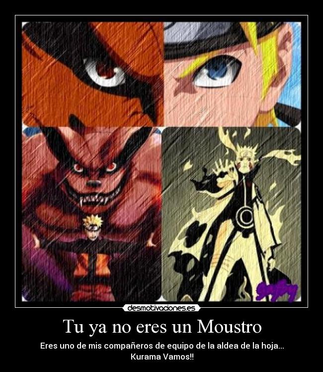 Tu ya no eres un Moustro - Eres uno de mis compañeros de equipo de la aldea de la hoja...
Kurama Vamos!!