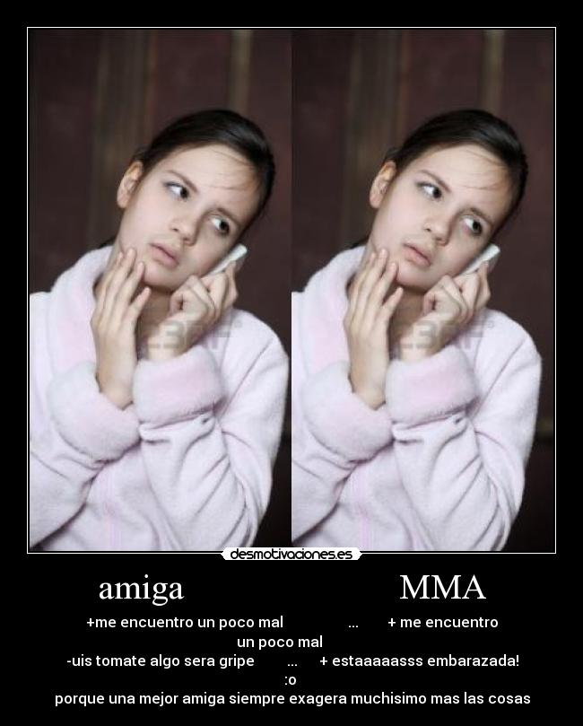 amiga                        MMA - +me encuentro un poco mal                  ...        + me encuentro un poco mal       
-uis tomate algo sera gripe         ...      + estaaaaasss embarazada! :o 
porque una mejor amiga siempre exagera muchisimo mas las cosas