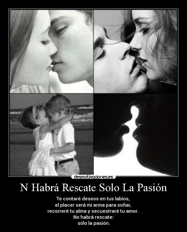 N Habrá Rescate Solo La Pasión - Te contaré deseos en tus labios,
el placer será mi arma para soñar,
recorreré tu alma y secuestraré tu amor.
No habrá rescate:
sólo la pasión.